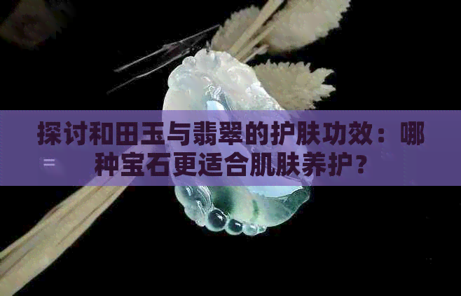 探讨和田玉与翡翠的护肤功效：哪种宝石更适合肌肤养护？