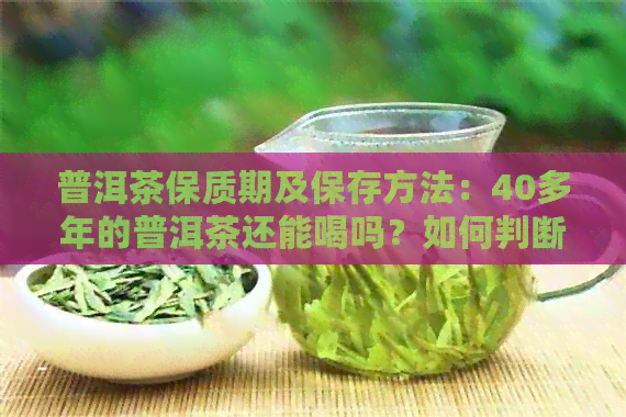 普洱茶保质期及保存方法：40多年的普洱茶还能喝吗？如何判断和处理？