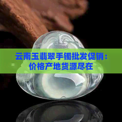 云南玉翡翠手镯批发促销：价格产地货源尽在