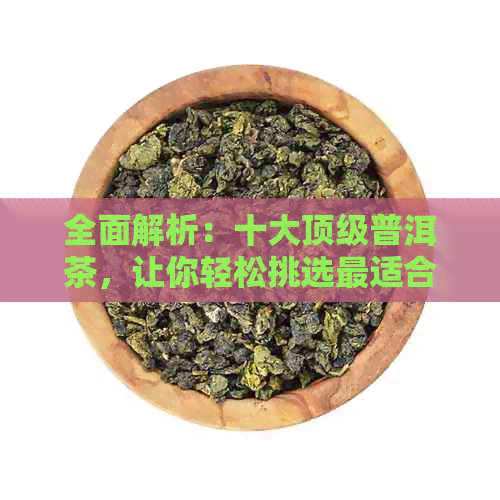 全面解析：十大顶级普洱茶，让你轻松挑选最适合的茶叶