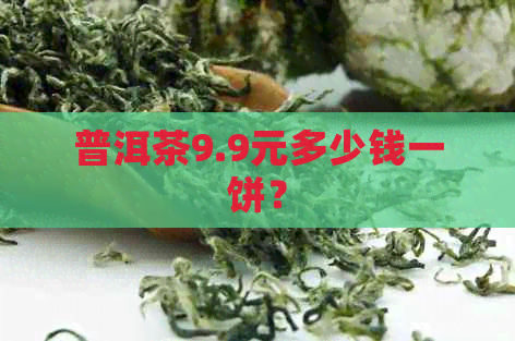 普洱茶9.9元多少钱一饼？