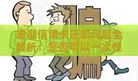 逾期信用卡还款问题全解析：是否可以一次性还清？如何制定还款计划？