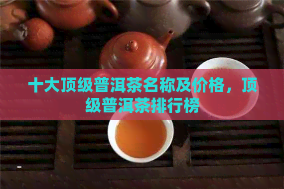 十大顶级普洱茶名称及价格，顶级普洱茶排行榜