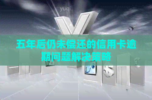 五年后仍未偿还的信用卡逾期问题解决策略