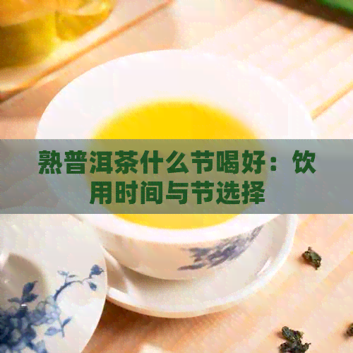 熟普洱茶什么节喝好：饮用时间与节选择