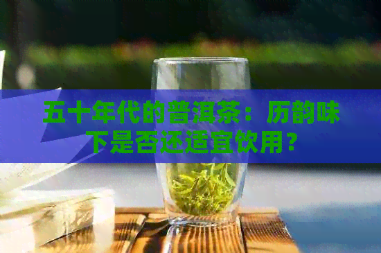 五十年代的普洱茶：历韵味下是否还适宜饮用？