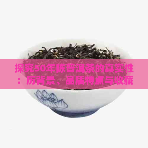 探究50年陈普洱茶的真实性：历背景、品质特点与收藏价值