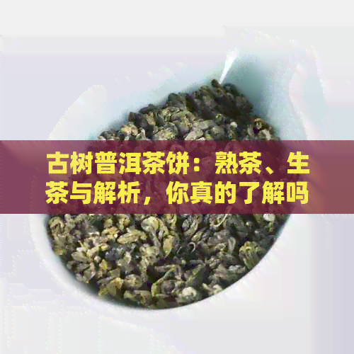 古树普洱茶饼：熟茶、生茶与解析，你真的了解吗？