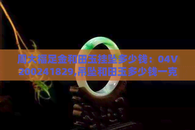 周大福足金和田玉挂坠多少钱：04V200241829,吊坠和田玉多少钱一克？