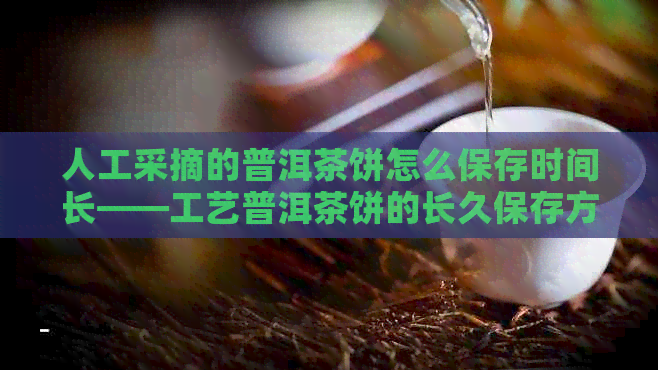 人工采摘的普洱茶饼怎么保存时间长——工艺普洱茶饼的长久保存方法