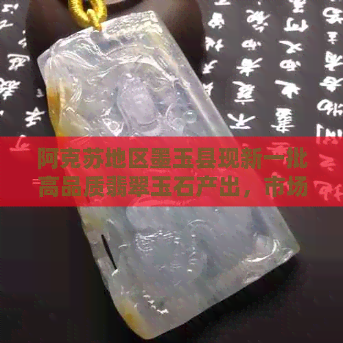 阿克苏地区墨玉县现新一批高品质翡翠玉石产出，市场行情如何？