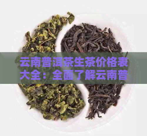 云南普洱茶生茶价格表大全：全面了解云南普洱茶生茶的价格信息