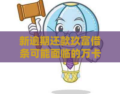 新逾期还款玖富借条可能面临的万卡后果，你了解吗？