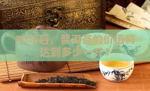 50年后，普洱茶的价值将达到多少一斤？