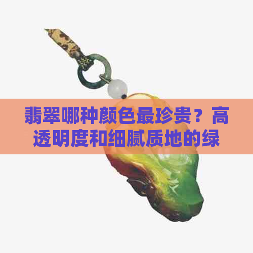 翡翠哪种颜色最珍贵？高透明度和细腻质地的绿翡翠具有很高的收藏价值