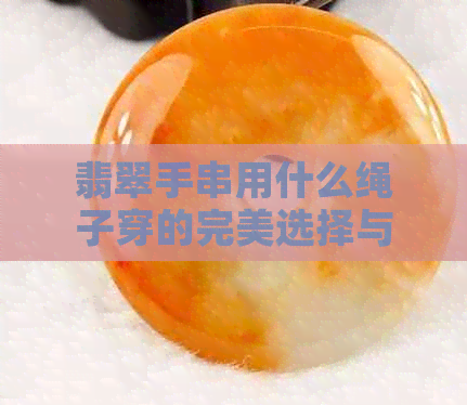 翡翠手串用什么绳子穿的完美选择与美观指南