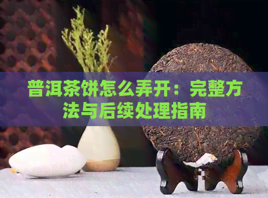 普洱茶饼怎么弄开：完整方法与后续处理指南