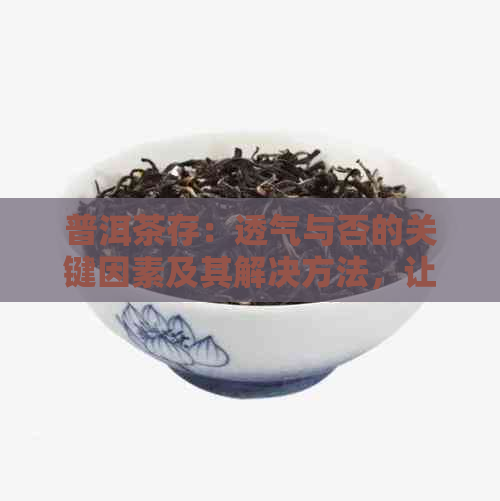 普洱茶存：透气与否的关键因素及其解决方法，让您的茶叶保持品质！