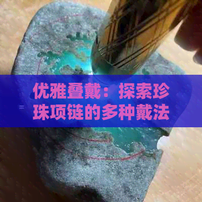 优雅叠戴：探索珍珠项链的多种戴法与搭配技巧