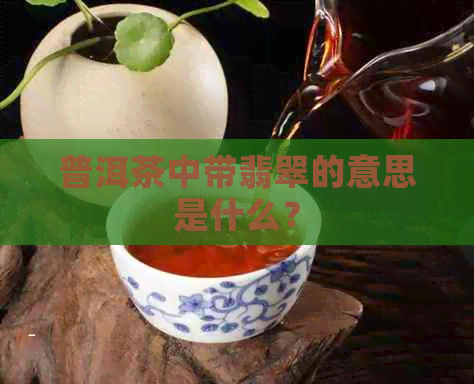 普洱茶中带翡翠的意思是什么？