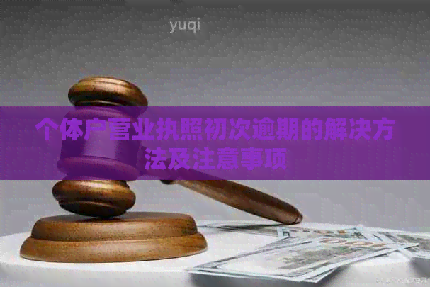 个体户营业执照初次逾期的解决方法及注意事项