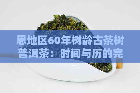 思地区60年树龄古茶树普洱茶：时间与历的完美交融