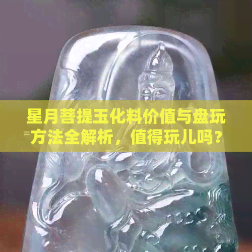 星月菩提玉化料价值与盘玩方法全解析，值得玩儿吗？