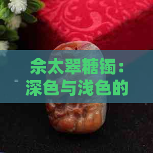 佘太翠糖镯：深色与浅色的对比与选择，哪种更适合您？