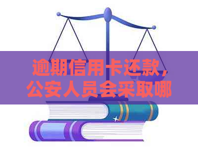 逾期信用卡还款，公安人员会采取哪些措？