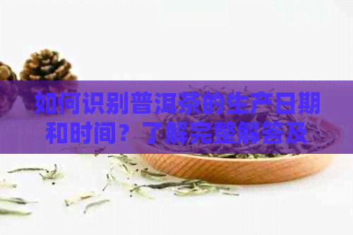 如何识别普洱茶的生产日期和时间？了解完整解答及注意事项