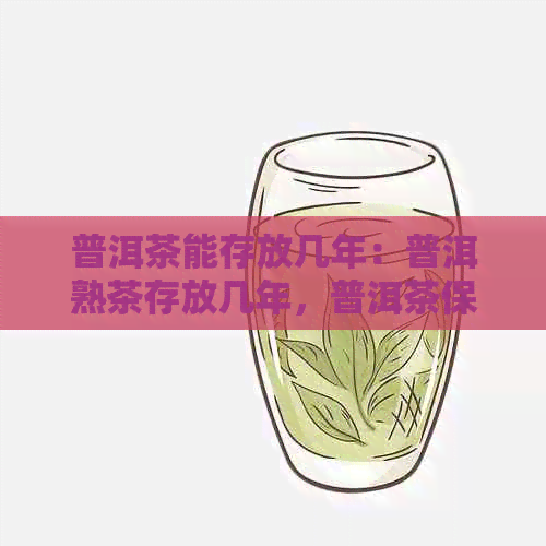 普洱茶能存放几年：普洱熟茶存放几年，普洱茶保质期几年