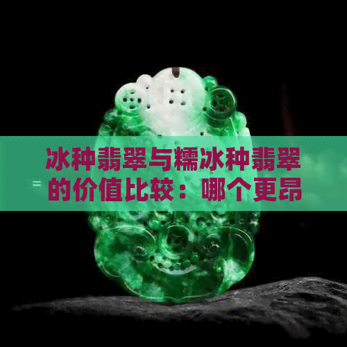 冰种翡翠与糯冰种翡翠的价值比较：哪个更昂贵？