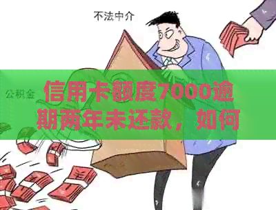 信用卡额度7000逾期两年未还款，如何解决？