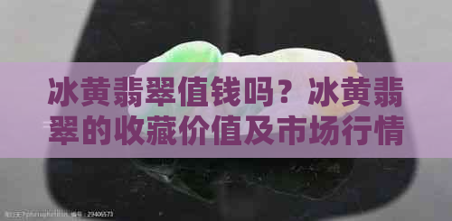 冰黄翡翠值钱吗？冰黄翡翠的收藏价值及市场行情解析