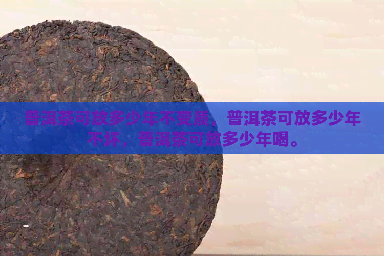 普洱茶可放多少年不变质，普洱茶可放多少年不坏，普洱茶可放多少年喝。