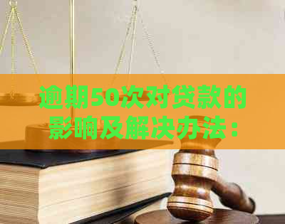 逾期50次对贷款的影响及解决办法：全面解析与建议