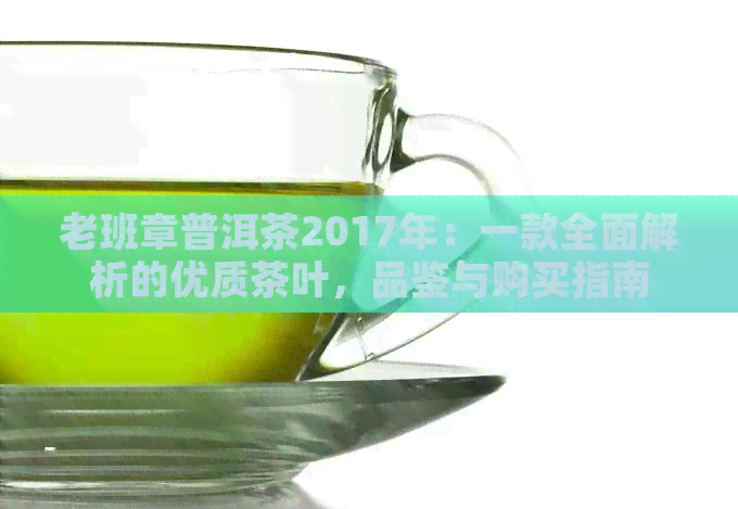 老班章普洱茶2017年：一款全面解析的优质茶叶，品鉴与购买指南