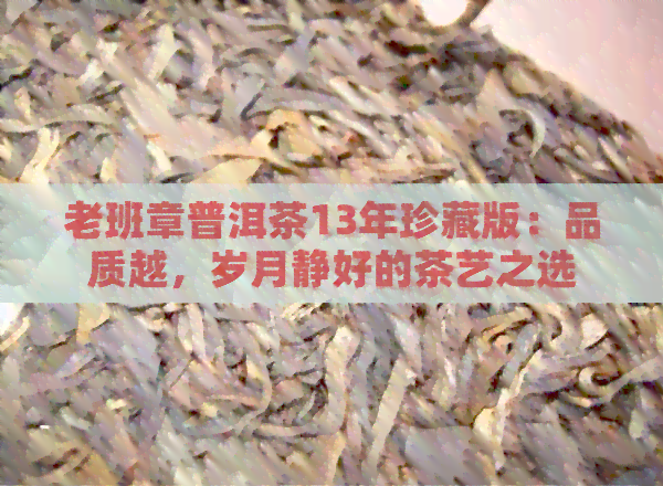 老班章普洱茶13年珍藏版：品质越，岁月静好的茶艺之选