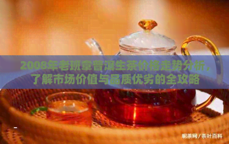 2008年老班章普洱生茶价格走势分析，了解市场价值与品质优劣的全攻略