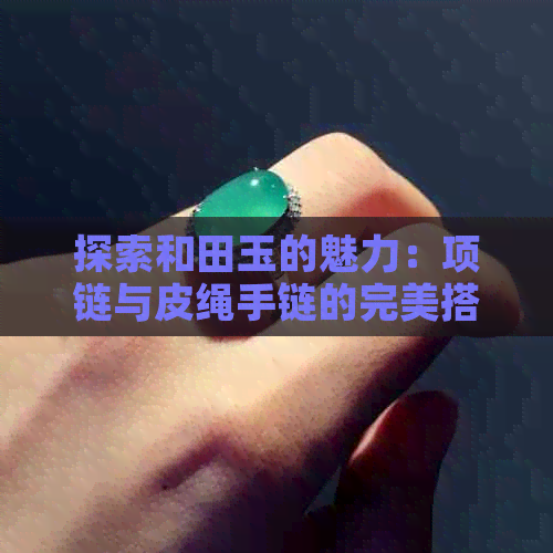 探索和田玉的魅力：项链与皮绳手链的完美搭配，尽显个性风格