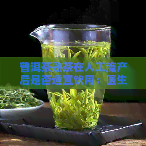 普洱茶熟茶在人工流产后是否适宜饮用：医生的健建议