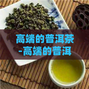 高端的普洱茶-高端的普洱茶有哪些