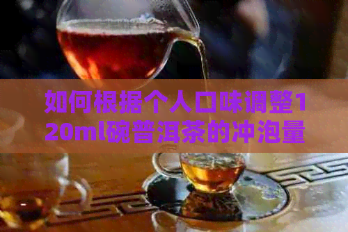 如何根据个人口味调整120ml碗普洱茶的冲泡量？