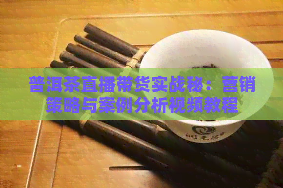 普洱茶直播带货实战秘：营销策略与案例分析视频教程