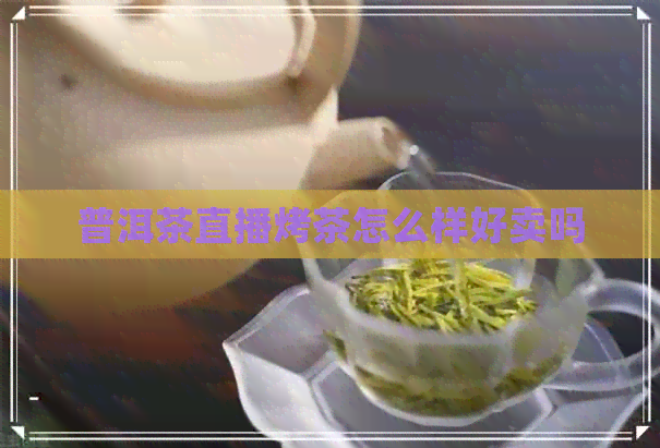 普洱茶直播烤茶怎么样好卖吗