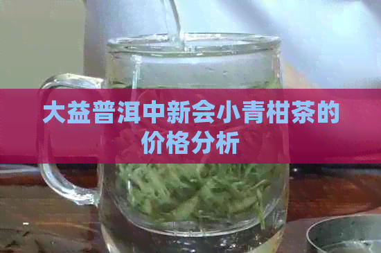 大益普洱中新会小青柑茶的价格分析