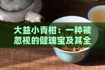 大益小青柑：一种被忽视的健瑰宝及其全面的药用价值