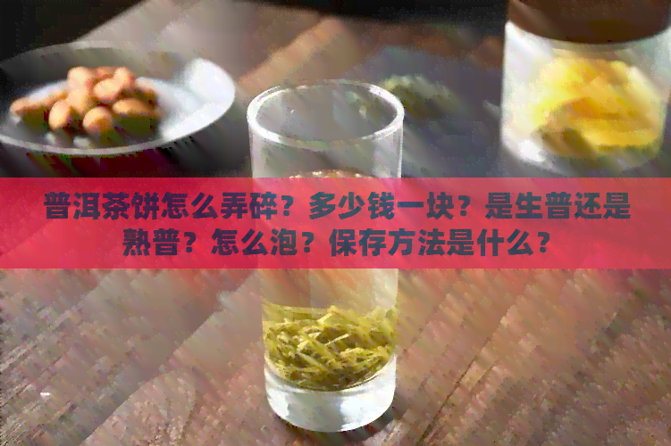 普洱茶饼怎么弄碎？多少钱一块？是生普还是熟普？怎么泡？保存方法是什么？