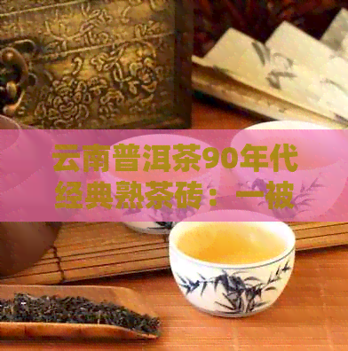 云南普洱茶90年代经典熟茶砖：一被遗忘的美味传承