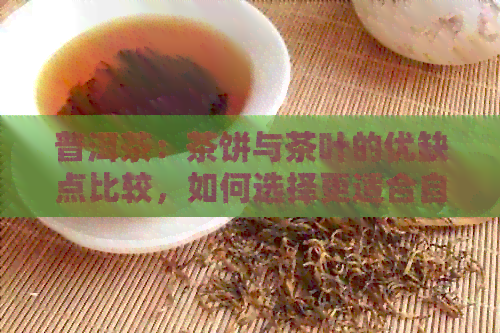 普洱茶：茶饼与茶叶的优缺点比较，如何选择更适合自己的普洱茶？